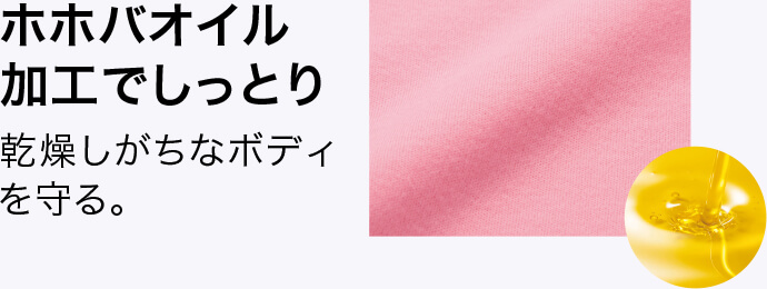 ホホバオイル加工でしっとり 乾燥しがちなボディを守る。