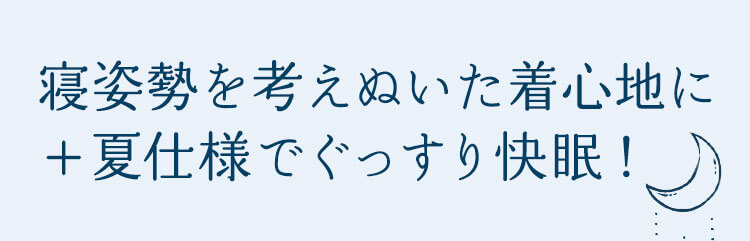 寝姿勢を考えぬいた着心地に＋夏仕様でぐっすり快眠！