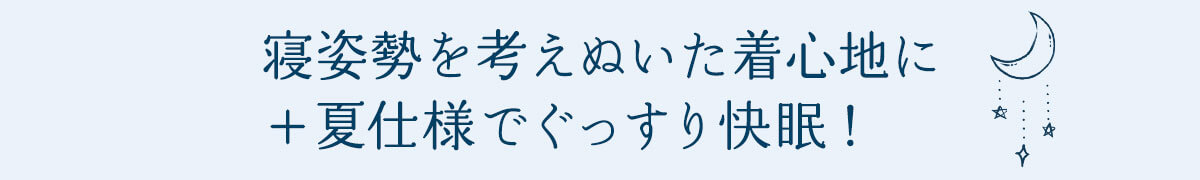 寝姿勢を考えぬいた着心地に＋夏仕様でぐっすり快眠！