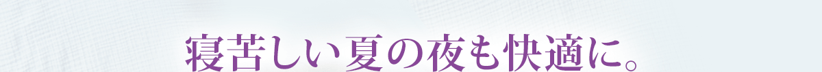 寝苦しい夏の夜も快適に。