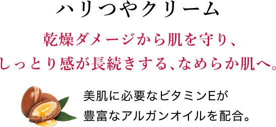 ハリつやクリーム 乾燥ダメージから肌を守り、しっとり感が長続きする、なめらか肌へ。美肌に必要なビタミンEが豊富なアルガンオイルを配合。