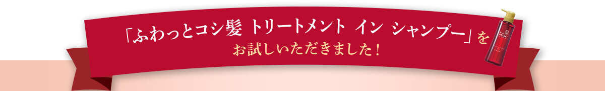 「ふわっとコシ髪 トリートメント イン シャンプー」をお試しいただきました！