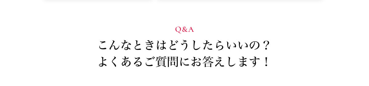Q&A こんなときはどうしたらいいの?よくあるご質問にお答えします!