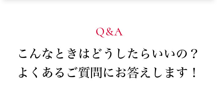 Q&A こんなときはどうしたらいいの?よくあるご質問にお答えします!