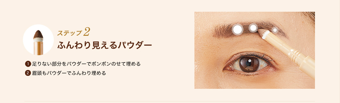 ステップ2 ふんわり見えるパウダー ①足りない部分をパウダーでポンポンのせて埋める ②眉頭もパウダーでふんわり埋める