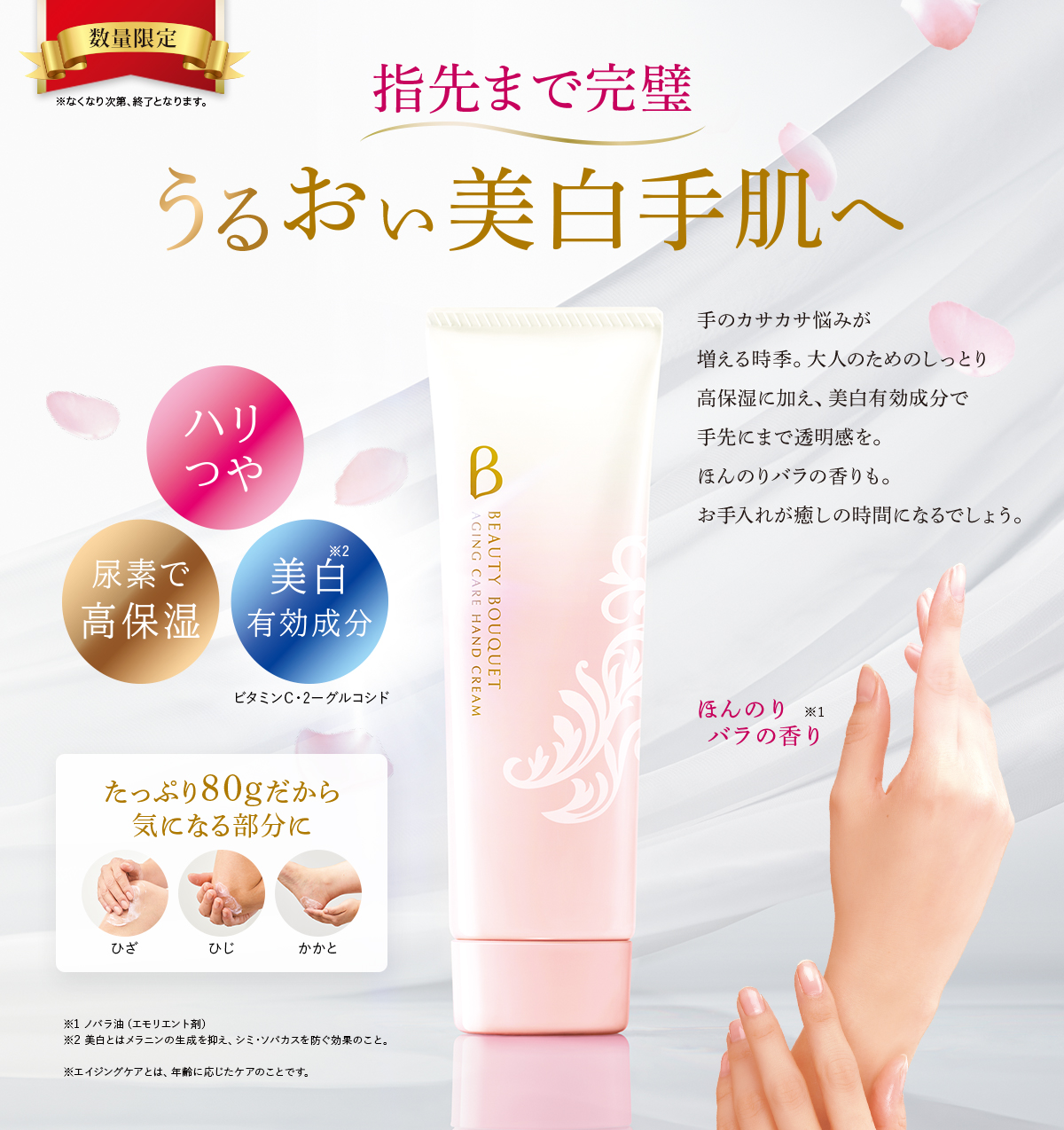 数量限定 ※なくなり次第、終了となります。 指先まで完璧 うるおい美白手肌へ 手のカサカサ悩みが増える時季。大人のためのしっとり高保湿に加え、美白有効成分で手先にまで透明感を。ほんのりバラの香りも。お手入れが癒しの時間になるでしょう。 ハリつや 尿素で高保湿 美白有効成分 たっぷり80gだから気になる部分に ひざ ひじ かかと