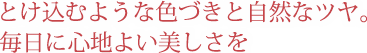 とけ込むような色づきと自然なツヤ。毎日に心地よい美しさを