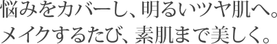 悩みをカバーし、明るいツヤ肌へ。メイクするたび、素肌まで美しく。