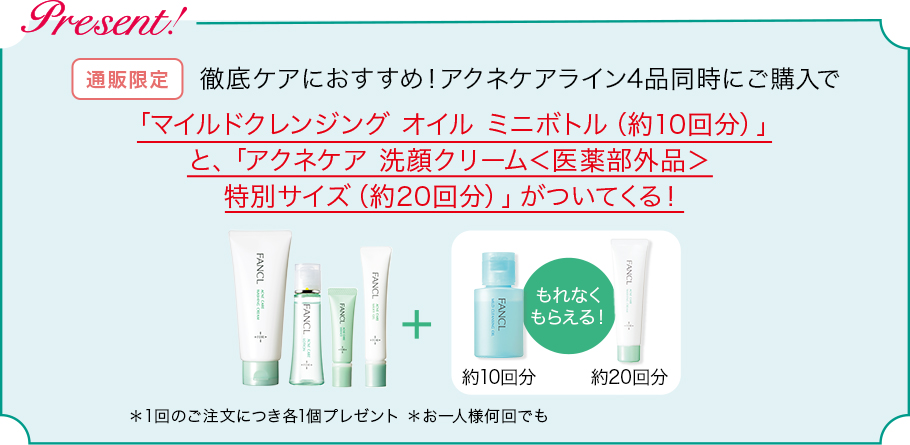 通販限定 徹底ケアにおすすめ!アクネケアライン4品同時にご購入で「マイルドクレンジング オイル ミニボトル(約10回分)」と、「アクネケア 洗顔クリーム<医薬部外品>特別サイズ(約20回分)」がついてくる!