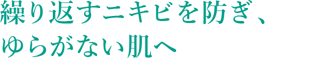 繰り返すニキビを防ぎ、ゆらがない肌ヘ