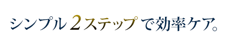 シンプル２ステップで効率ケア。