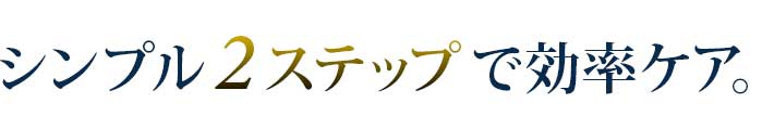 シンプル２ステップで効率ケア。