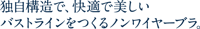 独自構造で、快適で美しいバストラインをつくるノンワイヤーブラ。