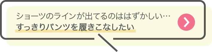 ショーツのラインが出てるのははずかしい…すっきりパンツを履きこなしたい