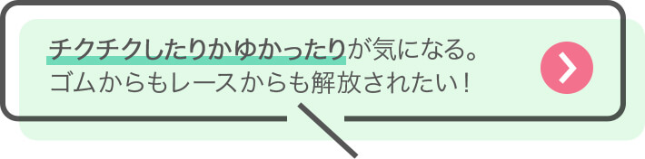 チクチクしたりかゆかったりが気になる。ゴムからもレースからも解放されたい！