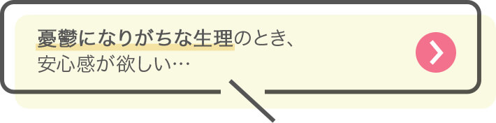 憂鬱になりがちな生理のとき、安心感が欲しい…