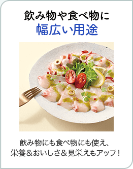 飲み物や食べ物に幅広い用途 飲み物にも食べ物にも使え、栄養＆おいしさ＆見栄えもアップ！