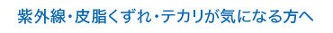 紫外線・皮脂くずれ・テカリが気になる方へ