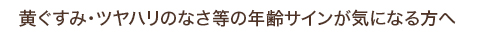黄ぐすみ・ツヤハリのなさ等の年齢サインが気になる方へ