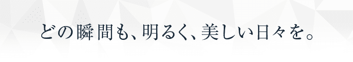 どの瞬間も、明るく、美しい日々を。