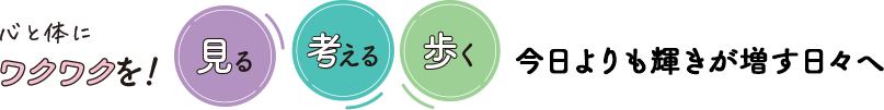 心と体にワクワクを！見る考える歩く 今日よりも輝きが増す日々へ