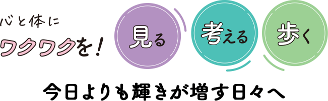 心と体にワクワクを！見る考える歩く 今日よりも輝きが増す日々へ