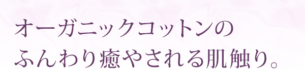 オーガニックコットンのふんわり癒される肌触り。