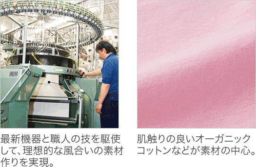 最新機器と職人の技を駆使して、理想的な風合いの素材作りを実現。 肌触りの良いオーガニックコットンなどが素材の中心。