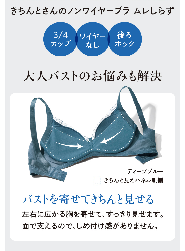 きちんとさんのノンワイヤーブラ ムレしらず 3/4カップ ワイヤーなし 後ろホック 大人バストのお悩みも解決
                バストを寄せてきちんと見せる左右に広がる胸を寄せて、すっきり見せます。面で支えるので、しめ付け感がありません。