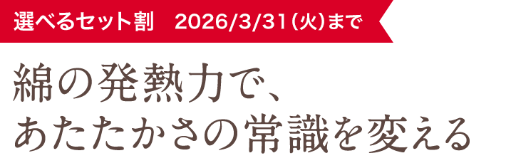 選べるセット割 2026/3/31（火）まで 綿の発熱力で、 あたたかさの常識を変える