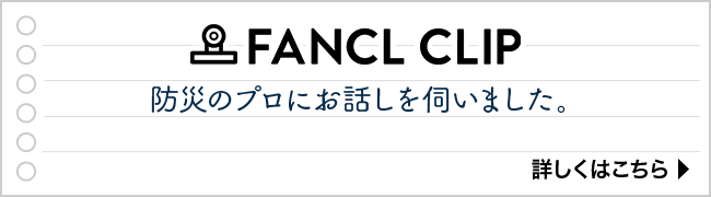 FANCL CLIP 防災のプロにお話を伺いました。