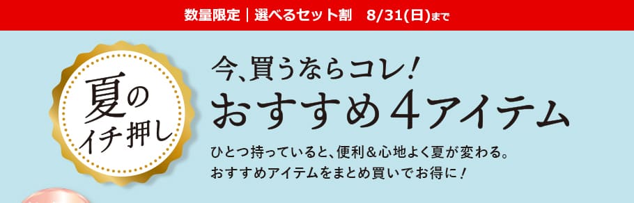 数量限定｜選べるセット割 8/31(日)まで。夏のイチ押し、今、買うならコレ！おすすめ4アイテム