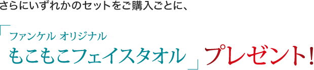 さらにいずれかのセットをご購入ごとに、「ファンケル オリジナル もこもこフェイスタオル」プレゼント！