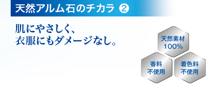 天然アルム石のチカラ❷ 肌にやさしく、衣服にもダメージなし。 天然素材100% 香料不使用 着色料不使用