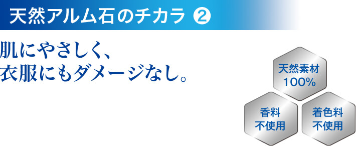 天然アルム石のチカラ❷ 肌にやさしく、衣服にもダメージなし。 天然素材100% 香料不使用 着色料不使用