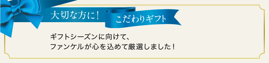 大切な方に！こだわりギフト ギフトシーズンに向けて、ファンケルが心を込めて厳選しました！