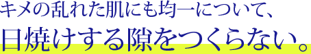 キメの乱れた肌にも均一について、 日焼けする隙をつくらない。