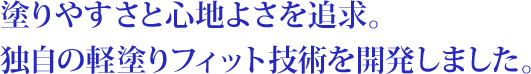 塗りやすさと心地よさを追求。 独自の軽塗りフィット技術を開発しました。