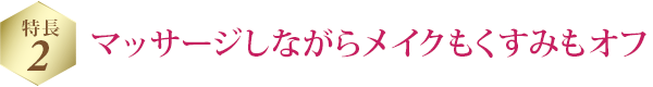 特長 2 マッサージしながらメイクもくすみもオフ