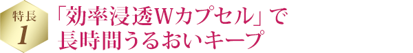 特長 1 「効率浸透Ｗカプセル」で長時間うるおいキープ