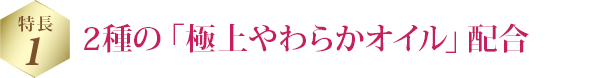 特長 1 2種の「極上やわらかオイル」配合