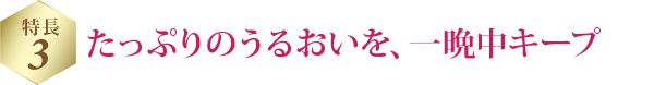 特長 3 たっぷりのうるおいを、一晩中キープ