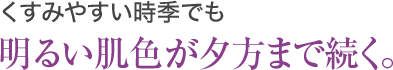 くすみやすい時季でも 明るい肌色が夕方まで続く。