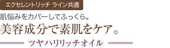 パワーアップ エクセレントリッチ ライン共通 肌悩みをカバーしてふっくら。美容成分で素肌をケア。 ツヤハリリッチオイル