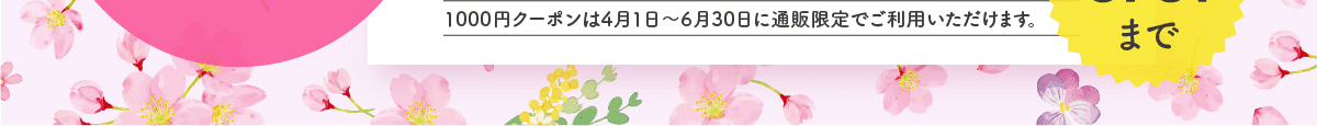 1000円クーポンは4月1日～6月30日に通販限定でご利用いただけます。