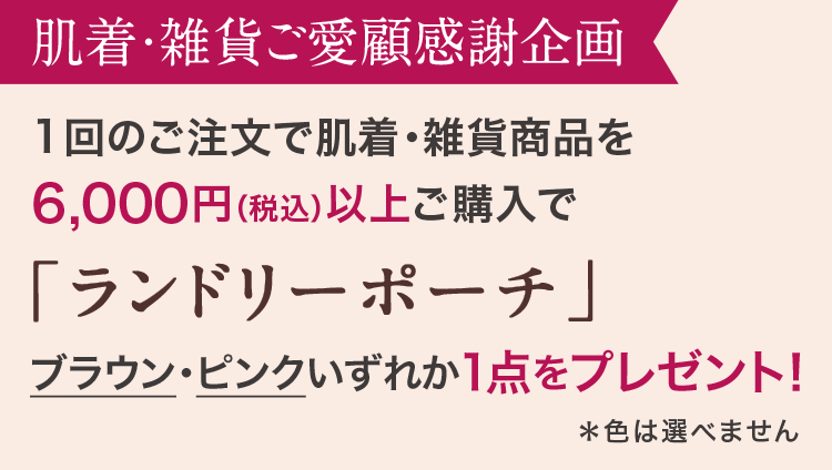肌着・雑貨ご愛顧感謝企画 1回のご注文で肌着・雑貨商品を6,000円（税込）以上ご購入で「ランドリーポーチ」ブラウン・ピンクいずれか1点をプレゼント！＊色は選べません