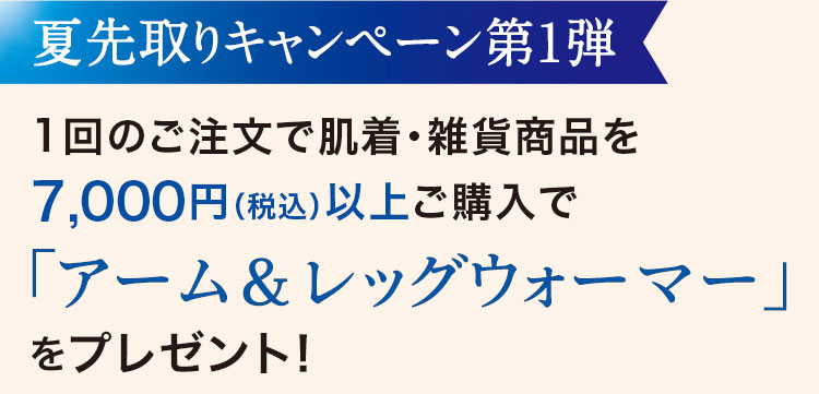 夏先取りキャンペーン第1弾　1回のご注文で肌着·雑貨商品を7,000円(税込)以上ご購入で「アーム&レッグウォーマー」をプレゼント!