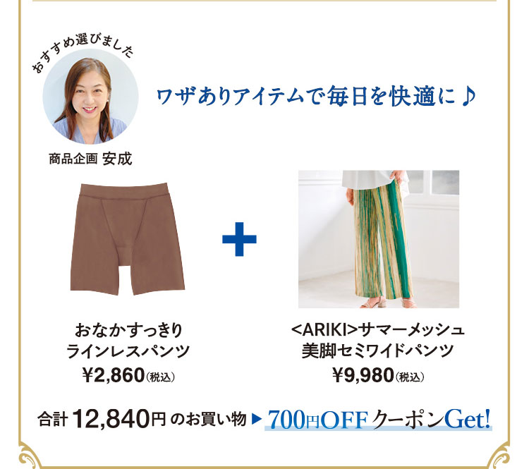 ワザありアイテムで毎日を快適に♪　おなかすっきりラインレスパンツ¥2,860(税込)/<ARIKI>サマーメッシュ美脚セミワイドパンツ¥9,980(税込)　合計12,840円のお買い物▶700円OFFクーポンGet!
