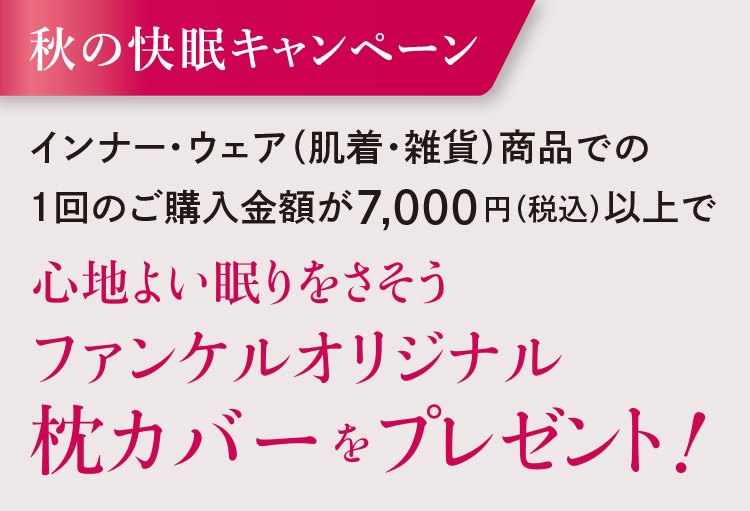 秋の快眠キャンペーン インナーウェア（肌着・雑貨）商品での１回のご購入金額が7,000円(税込)以上で心地よい眠りをさそうファンケルオリジナル 枕カバーをプレゼント!