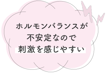 ホルモンバランスが不安定なので刺激を感じやすい